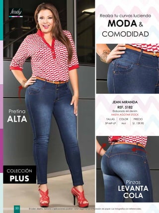 Realza tu curvas luciendo
MODA&
COMODIDAD
Pretina
ALTA
Pinzas
LEVANTA
COLA
COLECCIÓN
PLUS
JEAN MIRANDA
REF. 5182
Elaborado en denim
HASTA AGOTAR STOCK
TALLAS COLOR PRECIO
SP-MP-LP Azul S/. 139.90
El color, diseño, texturas y aplicaciones podrían variar según la luz e impresión de papel. Las fotografías son referenciales.50
 