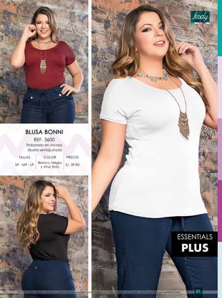 ESSENTIALS
PLUS
BLUSA BONNI
REF. 3600
Elaborado en viscosa
Silueta semiajustada
TALLAS COLOR PRECIO
SP - MP - LP
Blanco, Negro
y Vino tinto
S/. 39.90
El color, diseño, texturas y aplicaciones podrían variar según la luz e impresión de papel. Las fotografías son referenciales. 51
 