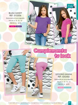 Elaborado en lycra algodón
TALLAS: 6 - 8 - 10 - 12
PRECIO: S/. 34.90
Elaborado en lycra algodón
TALLAS: 6 - 8 - 10 - 12
PRECIO: S/. 34.90
BLUSA SANDY
REF. 01G006
LEGGINS HANNA
REF. 02G002
FUCSIA MORADO
CHICLE AGUA MARINA
Complementa 	
tu look
El color, diseño, texturas y aplicaciones podrían variar según la luz e impresión de papel. Las fotografías son referenciales. 89
 
