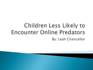 Children Less Likely to Encounter Online Predators By: Leah Chancellor 