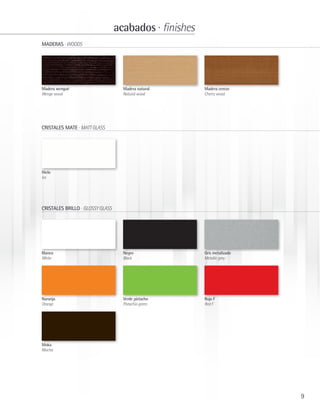 acabados · finishes
MADERAS · WOODS




Madera wengué                       Madera natural      Madera cerezo
Wenge wood                          Natural wood        Cherry wood




CRISTALES MATE · MATT GLASS




Hielo
Ice




CRISTALES BRILLO · GLOSSY GLASS




Blanco                              Negro               Gris metalizado
White                               Black               Metallic grey




Naranja                             Verde pistacho      Rojo F
Orange                              Pistachio green     Red F




Moka
Mocha




                                                                          9
 