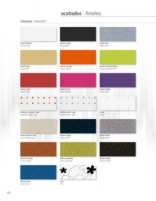 acabados · finishes
     TAPIZADOS · UPHOLSTERY




     Vector blanco            Vector negro          Vector gris
     Vector white             Vector black          Vector grey




     Vector doré              Vector naranja        Vector verde pistacho
     Vector doré              Vector orange         Vector pistachio green




     Vector rojo F            Nobel fucsia          Nobel violeta
     Vector F red             Nobel fuchsia         Nobel violet




     Teorema naranja - rojo   Teorema gris - gris   Luxor
     Teorema orange - red     Teorema grey - grey   Luxor




     Stucco blanco roto       Stucco negro          Stucco perla
     Stucco blanco roto       Stucco black          Stucco perla




     Stucco naranja           Stucco pistacho       Stucco moka
     Stucco orange            Stucco pistachio      Stucco mocha




     Stucco azul              Fiori
     Stucco blue              Fiori



10
 