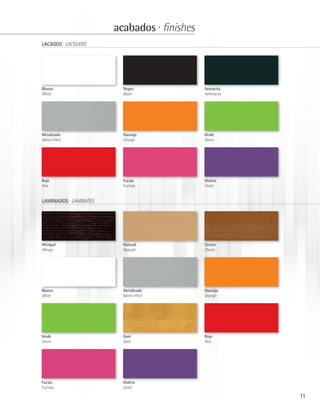 acabados · finishes
LACADOS · LACQUERS




Blanco                    Negro               Antracita
White                     Black               Anthracite




Metalizado                Naranja             Verde
Metal effect              Orange              Green




Rojo                      Fucsia              Violeta
Red                       Fuchsia             Violet


LAMINADOS · LAMINATES




Wengué                    Natural             Cerezo
Wenge                     Natural             Cherry




Blanco                    Metalizado          Naranja
White                     Metal effect        Orange




Verde                     Doré                Rojo
Green                     Doré                Red




Fucsia                    Violeta
Fuchsia                   Violet

                                                           11
 
