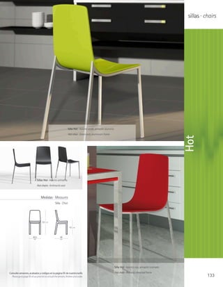 sillas · chairs




                                                                    Silla Hot · Asiento verde, armazón aluminio
                                                                    Hot chair · Green seat, aluminium frame




                                                                                                                                                              Hot
                                 Sillas Hot · Asiento antracita
                                 Hot chairs · Anthracite seat



                                     Medidas · Measures
                                                    Silla · Chair




                                      83   cm

                                                                     43   cm




                           40,5                           46
                            cm                            cm




                                                                                                                  Silla Hot · Asiento rojo, armazón cromado

Consulte versiones, acabados y códigos en la página 95 de nuestra tarifa                                          Hot chair · Red seat, chromed frame
  Please go to page 95 of our price list to consult the versions, finishes and codes                                                                                     133
 