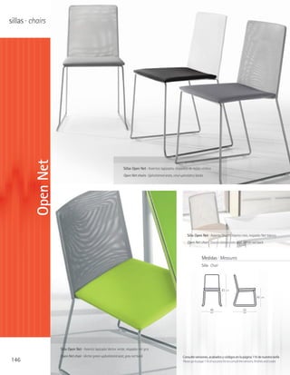 sillas · chairs


         Open Net




                                                                  Sillas Open Net · Asientos tapizados, respaldos de tejído vinílico
                                                                  Open Net chairs · Upholstered seats, vinyl upholstery backs




                                                                                                                  Silla Open Net · Asiento Stucco blanco roto, respaldo Net blanco
                                                                                                                  Open Net chair · Stucco blanco roto seat. White net back



                                                                                                                              Medidas · Measures
                                                                                                                              Silla · Chair




                                                                                                                                               83   cm

                                                                                                                                                                             45   cm




                                                                                                                                     49                          52
                                                                                                                                     cm                          cm




                    Silla Open Net · Asiento tapizado Vector verde, respaldo net gris
                    Open Net chair · Vector green upholstered seat, grey net back                             Consulte versiones, acabados y códigos en la página 116 de nuestra tarifa
146                                                                                                           Please go to page 116 of our price list to consult the versions, finishes and codes
 