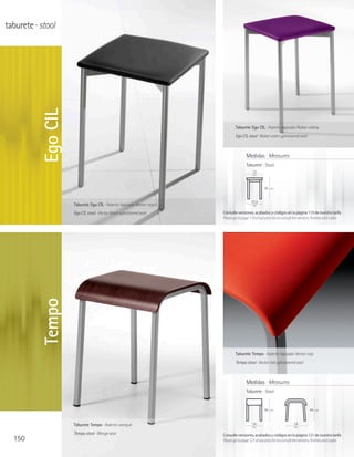 taburete · stool


           Ego CIL


                                                                                Taburete Ego CIL · Asiento tapizado Nobel violeta
                                                                                Ego CIL stool · Nobel violet upholstered seat



                                                                                        Medidas · Measures
                                                                                        Taburete · Stool
                                                                                            32
                                                                                            cm



                                                                                                     45   cm



                                                                                           31,5
                     Taburete Ego CIL · Asiento tapizado Vector negro                       cm

                     Ego CIL stool · Vector black upholstered seat      Consulte versiones, acabados y códigos en la página 110 de nuestra tarifa
                                                                        Please go to page 110 of our price list to consult the versions, finishes and codes
           Tempo




                                                                                Taburete Tempo · Asiento tapizado Vector rojo
                                                                                Tempo stool · Vector red upholstered seat



                                                                                        Medidas · Measures
                                                                                        Taburete · Stool


                                                                                                     44   cm                        44   cm




                     Taburete Tempo · Asiento wengué                                        34                           34
                                                                                            cm                            cm

                     Tempo stool · Wenge seat                           Consulte versiones, acabados y códigos en la página 121 de nuestra tarifa
  150                                                                   Please go to page 121 of our price list to consult the versions, finishes and codes
 