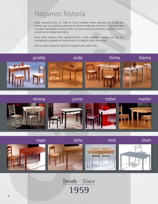 Hagamos historia
    Desde nuestros inicios en 1959, en Cancio siempre hemos apostado por la más alta
    calidad y por una estética acorde con las últimas tendencias de diseño. Y hoy como ayer
    nos sigue impulsando la misma ilusión y el mismo deseo de satisfacer a nuestros clientes
    a través de un trabajo bien hecho.
    Sirvan estas páginas como agradecimiento a todas aquellas personas que nos han
    acompañado y apoyado en nuestra labor a lo largo de todos estos años.
    Este es nuestro pequeño tributo en imágenes para todos ellos...



    giralda                               onda                               forma             blanca




    renova                               junco                           trebol                master




      copo                                lotto                             midi                chatt




                                Desde · Since

4
                                     1959
 
