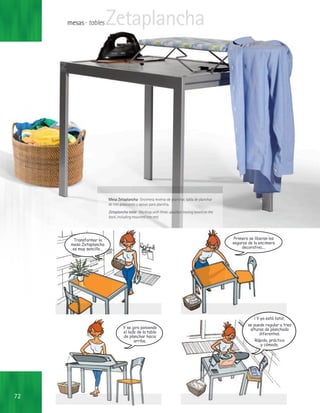 mesas · tables        Zetaplancha




                           Mesa Zetaplancha · Encimera reverso de planchar, tabla de planchar
                           de tres posiciones y apoyo para plancha.
                           Zetaplancha table · Worktop with three.-position ironing board on the
                           back, including mounted iron rest.




       Transformar la                                                                               Primero se liberan los
      mesa Zetaplancha                                                                             seguros de la encimera
      es muy sencillo...                                                                                decorativa,...




                                                                                                              ¡ Y ya está lista!,
                                                                                                           se puede regular a tres
                                    Y se gira poniendo                                                      alturas de planchado
                                    el lado de la tabla                                                          diferentes.
                                    de planchar hacia
                                          arriba.                                                              Rápido, práctico
                                                                                                                  y cómodo.




72
 