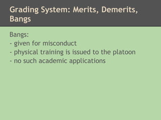 Grading System: Merits, Demerits,
Bangs
Bangs:
- given for misconduct
- physical training is issued to the platoon
- no such academic applications
 
 