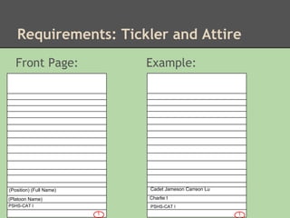 Requirements: Tickler and Attire
   Front Page:               Example:




(Position) (Full Name)       Cadet Jameson Carreon Lu

(Platoon Name)               Charlie I
PSHS-CAT I                   PSHS-CAT I
                         1                              1
 
