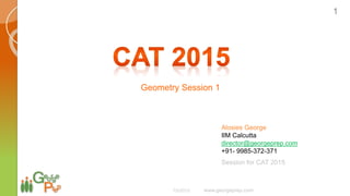 Session for CAT 2015
Alosies George
IIM Calcutta
director@georgeprep.com
+91- 9985-372-371
7/5/2015 www.georgeprep.com
1
Geometry Session 1
 