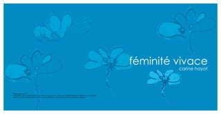 féminité vivace
                                                                                                                              carine hayot




Remerciements  à:
Ma famille, et tout particulièrement Patrick, mon mari, tous mes amis, Virginie Dewavrin, Valérie Donze, Christine
Michel, Colette Sorel et Florent Plasse, Yvana Vaïtilingom, Bernard Hayot et la Fondation Clément.




                                                                                                                                             3
 