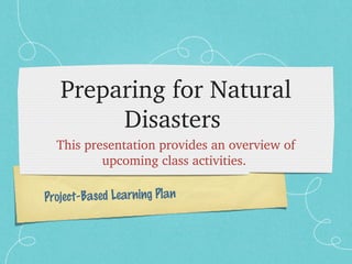 Preparing for Natural 
        Disasters 
  This presentation provides an overview of 
          upcoming class activities. 

Project-Based Learning Plan
 