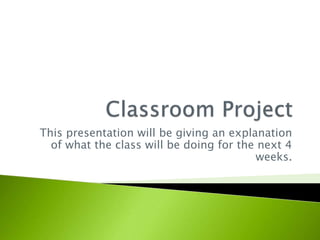 This presentation will be giving an explanation
of what the class will be doing for the next 4
weeks.
 