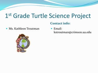 1st   Grade Turtle Science Project
                          Contact info:
 Ms. Kathleen Troutman    Email:
                            kstroutman@crimson.ua.edu
 