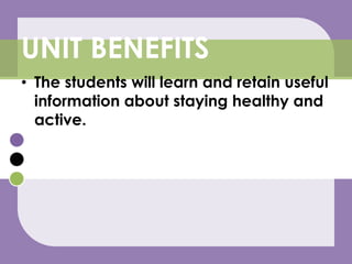 The students will learn and retain useful information about staying healthy and active.UNIT BENEFITS