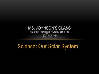 MS. JOHNSON’S CLASS
     SAJOHNSON3@CRIMSON.UA.EDU
            (205)310-1611



Science: Our Solar System
 