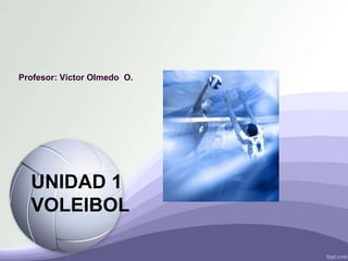 UNIDAD 1
VOLEIBOL
Profesor: Víctor Olmedo O.
 