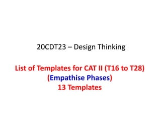 List of Templates for CAT II (T16 to T28)
(Empathise Phases)
13 Templates
20CDT23 – Design Thinking
 