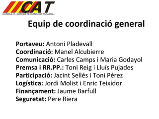 Equip de coordinació general Portaveu:  Antoni Pladevall Coordinació:  Manel Alcubierre  Comunicació:  Carles Camps i Maria Godayol Premsa i RR.PP.:  Toni Reig i Lluís Pujades Participació:  Jacint Sellés i Toni Pérez Logística:  Jordi Molist i Enric Teixidor Finançament:  Jaume Barfull  Seguretat:  Pere Riera  