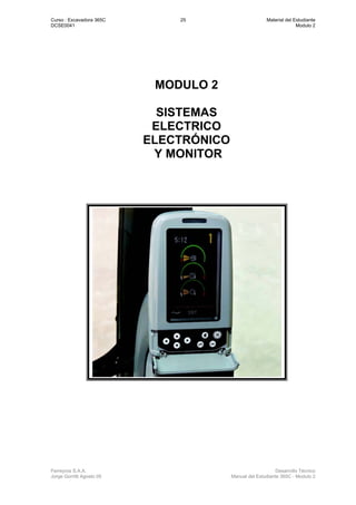Curso : Excavadora 365C 25 Material del Estudiante
DCSE0041 Modulo 2
Ferreyros S.A.A. Desarrollo Técnico
Jorge Gorritti Agosto 05 Manual del Estudiante 365C - Modulo 2
MODULO 2
SISTEMAS
ELECTRICO
ELECTRÓNICO
Y MONITOR
 