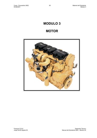 Curso : Excavadora 365C 65 Material del Estudiante
DCSE0041 Modulo 3
Ferreyros S.A.A. Desarrollo Técnico
Jorge Gorritti Agosto 05 Manual del Estudiante 365C - Modulo 3A
MODULO 3
MOTOR
 