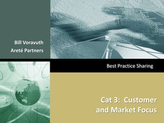 Bill Voravuth
Areté Partners

                   Best Practice Sharing




                  Cat 3: Customer
                 and Market Focus
 