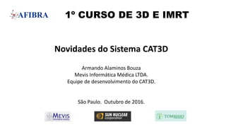 1º CURSO DE 3D E IMRT
Novidades do Sistema CAT3D
Armando Alaminos Bouza
Mevis Informática Médica LTDA.
Equipe de desenvolvimento do CAT3D.
São Paulo. Outubro de 2016.
 