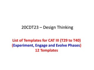 List of Templates for CAT III (T29 to T40)
(Experiment, Engage and Evolve Phases)
12 Templates
20CDT23 – Design Thinking
 