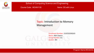 School of Computing Science and Engineering
Course Code : MCAN1130 Name: OS with Linux
Program Name:MCA(CS)
Topic: Introduction to Memory
Management
Enrollment Number: 21SCSE2030243
Name: Abhi Saxena
Group Number: G1
Section: 4th
 