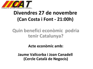 Divendres 27 de novembre (Can Costa i Font - 21:00h) Quin benefici econòmic  podria tenir Catalunya? Acte econòmic amb: Jaume Vallcorba i Joan Canadell  (Cercle Català de Negocis) 
