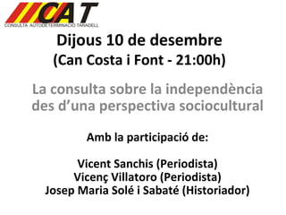 Dijous 10 de desembre (Can Costa i Font - 21:00h) La consulta sobre la independència des d’una perspectiva sociocultural Amb la participació de: Vicent Sanchis (Periodista) Vicenç Villatoro (Periodista) Josep Maria Solé i Sabaté (Historiador) 