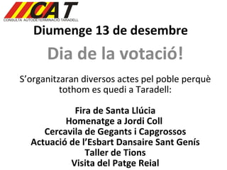 Diumenge 13 de desembre Dia de la votació! S’organitzaran diversos actes pel poble perquè tothom es quedi a Taradell: Fira de Santa Llúcia Homenatge a Jordi Coll  Cercavila de Gegants i Capgrossos Actuació de l’Esbart Dansaire Sant Genís Taller de Tions Visita del Patge Reial 