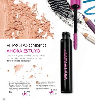 3218 9
Electric Purple
ቤ
ባ Delineador de Ojos Dúo
Lleva dos fascinantes tonos en un
solo lápiz,con acabado perfecto y
suave aplicación. Es ideal para la línea
interna de tus pestañas.
1.38 g.
ቢ Máscara 3en 1 Super Brush
¡Es como tener tres máscaras en una!
Consigue un largo increíble,rizado
y deﬁnición,gracias a su innovador
cepillo que toma cada pestaña desde
la raíz hasta la punta. 8 ml.
Có d. 26024
ቢ
ባ
Destaca lo mejor de tu rostro: Una tez perfecta
y un poco de color para enmarcar tus ojos.
¡Es tu momento de impactar!
108
$ 129.90
$ 49 . 9 0Puntos: 3.22
$ 129.90
$ 49 . 9 0Puntos: 3.22
 