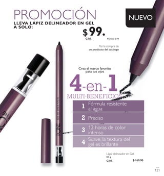 Lápiz delineador en Gel
0.5 g
Có d. 3209 1
Có d. 3209 1
4-en-1MULTIBENEFICIOS
Crea el marco favorito
para tus ojos
Por la compra de
un producto del catálogo
2
1
4
3
NUEVO
121
$ 169.90
Puntos: 6.44
$ 9 9 . 9 0
 