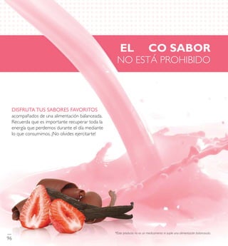 *Este producto no es un medicamento ni suple una alimentación balanceada.
E L R ICO S A B O R
NO ESTÁ PROHIBIDO
DISFRUTA TUS SABORES FAVORITOS
acompañados de una alimentación balanceada.
Recuerda que es importante recuperar toda la
energía que perdemos durante eldía mediante
lo que consumimos. ¡No olvides ejercitarte!
96
 