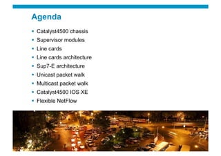 Agenda
  Catalyst4500 chassis
  Supervisor modules
  Line cards
  Line cards architecture
  Sup7-E architecture
  Unicast packet walk
  Multicast packet walk
  Catalyst4500 IOS XE
  Flexible NetFlow




Presentation_ID   © 2010 Cisco and/or its affiliates. All rights reserved.   2
 