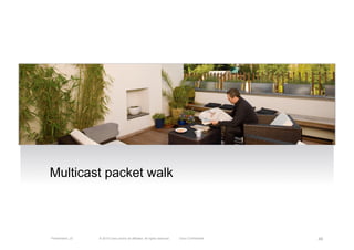 Multicast packet walk



Presentation_ID   © 2010 Cisco and/or its affiliates. All rights reserved.   Cisco Confidential   48
 