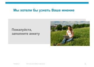 Мы хотели бы узнать Ваше мнение




Пожалуйста,
заполните анкету




 Presentation_ID   © 2010 Cisco and/or its affiliates. All rights reserved.   73
 