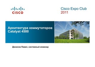 Cisco Expo Club
                                     2011



Архитектура коммутаторов
Catalyst 4500



  Денисов Павел, системный инженер
 