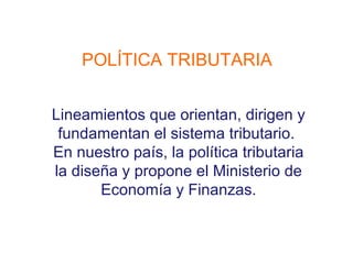 POLÍTICA TRIBUTARIA


Lineamientos que orientan, dirigen y
 fundamentan el sistema tributario.
En nuestro país, la política tributaria
la diseña y propone el Ministerio de
       Economía y Finanzas.
 