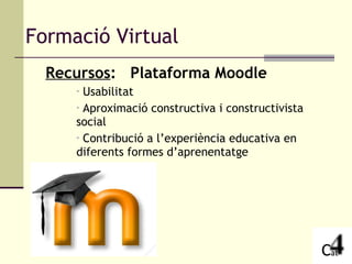 Formació Virtual Recursos :  Plataforma Moodle Usabilitat Aproximació constructiva i constructivista social Contribució a l’experiència educativa en diferents formes d’aprenentatge 