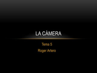 Tema 5
Roger Artero
LA CÀMERA
 