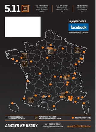 www.511Tactical.com
5.11 International
Geijersgatan 2B
SE-216 18 Limhamn
SWEDEN
5.11 OPS Center
4300 Spyres Way
Modesto CA 95356
USA
5.11 DEV Center
1360 Reynolds Ave.
Irvine CA 92614
USA
www.511Tactical.com
REVENDEUR OFFICIELPREMIUM DEALER
Revendeur PREMIUM
AUTHORISED RETAILER
Revendeur avec espace dédié
Rejoignez-nous
facebook.com/5.11France
tél : 05 61 50 09 04
france@511Tacticaleu.com
 