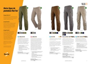 www.511Tactical.com— 6 — — 7 —
070 055 092116 190 190019 019 019092 116 162206 724 724070019 092 019 190018 116055
724
092
192
RIDGELINE PANT CIRRUS PANT APEX PANT 5.11 STRYKE
TM
PANT STRYKE
TM
TDU PANT
Battle Brown 116 TDU Khaki 162Storm 092Field Green 206
Stone 070
www.facebook.com/511Tactical
LepantalonRidgelinede5.11Tactical®
combineun
lookdécontractéàunesoliditéhorspair.Entissu
indéchirableFlexTac®
extensible,leRidgelineest
dotéderenfortsauxprincipauxpointsdetension,
deboutonssolidesetsurpiquésurtoutesles
couturesprincipales.LepantalonRidgelineestconçu
pourexcellerdanslesenvironnementslesplus
exigeantssanssacrifierleconfortoulamobilité.
++ Traitement au Teflon®
pour la résistance aux
taches et aux salissures
++ Tissu indéchirable 193 g/m2 Flex-Tac®
++ Renforts en Cordura pour couteaux sur les
poches avants
++ Gousset d’ entrejambe cousu sur toute la longueur
++ Poches avant et arrière passepoilées
++ Fermeture YKK®
65% POLYESTER / 35% COTON
74411 RIDGELINE PANT | 019 - BLACK, 070 - STONE, 092 -
STORM, 116 - BATTLE BROWN, 206 - FIELD GREEN | 28-30, 31,
32, 33, 34, 35, 36-44, EVEN INSEAMS 30-36 | €79.95
LepantalonpourfemmesCirrus,fabriquégrâceà
notrepropretissuFlex-Tac®
de193g,extensibleet
indéchirable,offreunedurabilitéetunelibertéde
mouvementoptimalessanssacrifierleconfort.
Enservice,danslaviedetouslesjoursoudansles
opérationsencivil,lepantalonCirrusestpolyvalent.
Ilestéquipéd’ ungoussetd’ entrejambepourune
complètelibertédemouvement,dedeuxpoches
dedevantpermettantd’importeruncouteauou
untéléphoneportable,dedeuxpochesarrière
àfermetureÉclairpourchargeursainsiquede
fermeturesYKK®
authentiques.Lespochesarrière
sontàdoublecouturepourplusdesolidité,tandis
quedesrenfortsauniveaudetouslespointsde
tensionassurentunerésilienceetunelongévité
exceptionnellesduvêtement.
++ Tissu indéchirable Flex-Tax 193g, solide et souple
++ Traitement au Teflon®
pour la résistance aux
taches et aux salissures
++ Discrétion
++ Gousset d’ entrejambe
++ Pochesintégréespourtéléphoneportable / couteau
++ Poches arrière pour chargeurs à double couture
++ Fermetures Éclair YKK®
++ Renforts aux principaux points de tension
65% POLYESTER / 35% COTON
64391 WOMEN’S CIRRUS PANT | 019 - BLACK, 070 -
STONE, 092 - STORM | 2-20 (INSEAMS: REGULAR 30-32”,
LONG 34-36”) | €79.95
Le pantalon Apex est conçu pour l’ action ! Souple
et fonctionnel tout en restant discret, il redéfinit
la vitesse et la polyvalence.
En tissu extensible Flex-Tac®
de 5.11, il est doté
d’ articulations aux genoux, d’ une poche pour
liens flexibles intérieure, d’une poche dissimulée
pour clefs de menottes, de poches à fermeture
Éclair au niveau des cuisses avec rangement
intérieur pour chargeurs, et de profondes poches
principales renforcées.
++ Tissu extensible Canvas Flex-Tac®
6,4 oz.
++ Soufflet intégral à l’ entrejambe
++ Traitement au Teflon®
pour la résistance aux
taches et aux salissures
++ Ceinture confort pour le port discret
69 % POLYESTER / 31 % COTON
74434 APEX PANT | 019 - BLACK, 055 - KHAKI, 116 -
BATTLE BROWN, 190 - TDU GREEN, 724 - DARK NAVY | 28-44
EVEN, 31, 33, 35, 30-36 INSEAM | €89.95
Le pantalon 5.11 Stryke™ en Flex-Tac®
est
également un pantalon révolutionnaire proposé
en exclusivité par 5.11 Tactical®
. Le Flex-Tac®
est
un tissu dont nous sommes à l’ origine, en cours
de brevet, intégrant une maille extensible dans
deux directions et résistant à la salissure.
Le pantalon 5.11 Stryke™ en Flex-Tac®
se caractérise
par un style agressif doublé du confort et de la
solidité dont fait preuve 5.11 Tactical®
.
++ Traitement au Teflon®
pour la résistance aux
taches et aux salissures
++ Tissu indéchirable 193 g/m2 Flex-Tac®
++ Ceinture montée tunnel à réglage auto ( hommes
uniquement )
++ Support pour badge sur le devant de la ceinture
++ Poches PA brevetées faciles d’ accès
++ Fermetures Éclair YKK®
et boutons-pression Prym®
++ Doublerenfortaugenouxavecpochepourgenouillères
65% POLYESTER / 35% COTON
74369 5.11 STRYKE PANT | 018 - CHARCOAL, 019 - BLACK,
055 - KHAKI, 092 - STORM, 116 - BATTLE BROWN, 190 - TDU
GREEN, 192 - TUNDRA, 724 - DARK NAVY | 28-44 WAIST, EVEN
INSEAMS 30-36 | €89.95
64386 WOMEN’S 5.11 STRYKE PANT | 019 - BLACK, 055
- KHAKI, 092 - STORM, 190 - TDU GREEN, 724 - DARK NAVY |
2-20 (INSEAMS: REGULAR 30-32”, LONG 34-36”) | €89.95
Équipement tactique de nouvelle génération,
notre nouveau pantalon Stryke TDU™ est pourvu
d’ une ceinture intégrée avec stretch et d’ une
construction articulée conférant un aspect épuré,
tout en offrant une parfaite liberté de mouvement.
++ Poches cargo inclinées positionnées de manière
ergonomique
++ Entrejambe à soufflets et genoux articulés pour
une totale liberté de mouvement
++ Double revêtement aux genoux ( compatible
avec nos genouillères en néoprène )
++ Empiècements extensibles à l’ arrière des genoux
++ Ceinture montée avec empiècements extensibles
80% POLYESTER / 20% COTON
74433 STRYKE TDU PANT | 019 - BLACK, 092 - STORM,
162 - TDU KHAKI, 190 - TDU GREEN, 724 - DARK NAVY | 28-44,
EVEN INSEAMS 30-36 | €99.95
Couleurs disponibles: Couleurs disponibles: Couleurs disponibles: Couleurs disponibles:Couleurs disponibles:
Notre ligne de
pantalonsFlex-Tac®
Pourquoi Flex-Tac®
 ?
Le tissu innovant Flex-Tac®
rend les produits Tactical plus
fonctionnels et confortables que les tissus traditionnels.
Pour apprécier la différence de confort et de liberté de
mouvement, essayez-le par vous-même !
Le tissu Flex-Tac®
 :
Le Flex-Tac®
, en cours d’  homologation, intègre du
stretch ( dans le fil ) pour une souplesse et une
liberté de mouvement durables. Son maillage
indéchirable extrêmement discret est traité au
TEFLON®
pour une résistance exceptionnelle
aux taches et aux salissures.
La ligne Flex-Tac®
 :
Le Flex-Tac®
a été introduit dans la gamme
5.11 avec le pantalon 5.11 Stryke, qui s’  est
rapidement imposé comme le choix préféré
des utilisateurs. Depuis lors, la gamme
Flex-Tac®
n’ a cessé de s’ étendre et
comprend aujourd’ hui les pantalons
tactiques discrets Ridgeline et Cirrus,
l’  Apex et le Stryke, ainsi que le pantalon
résolument tactique Stryke TDU.
La gamme Flex-Tac®
comprend
également un short et une chemise
Stryke, ainsi que des chemises
Stryke TDU.
Il existe désormais un produit
Flex-Tac®
pour chaque mission !
 