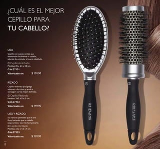 ባ Cepillo Redondo
Medidas: 24.5 x Dia. 5 cm.
Cód.27132
ቤ CepilloVentilado
Medidas: 23.2 x 4.5 x 4 cm.
Cód.27133
ቢ Cepillo Acolchado
Medidas: 25 x 6.5 x 3.8 cm.
Cód.27131
Cepillo redondo que agrega
volumen a los rizos y ayuda a
conseguir curvas mejor deﬁnidas.
¿CUÁL ES EL MEJOR
CEPILLO PARA
TU CABELLO?
RIZADO
Cepillo con suaves cerdas que
desenredan fácilmente tu cabello,
además de estimular el cuero cabelludo.
LISO
LISOY RIZADO
Sus ranuras permiten que el aire
ﬂuya, haciendo que tu cabello
seque antes y sea más facil peinarlo.
ቢ ባ
8
$ 159.90
$ 149.90
$ 139.90
Valorizado en:
Valorizado en:
Valorizado en:
 