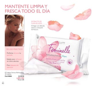 ቢ Toallitas Íntimas Refrescantes.
20 toallitas.
Cód.30004
MANTENTE LIMPIAY
FRESCA TODO EL DÍA
• Perfectas durante tu
período
• Ideales para refrescar
en clima caluroso
• Para después del
ejercicio
DE USO PRÁCTICO
EXTRACTO DE
FLOR DE LOTO
Entregan una delicada
esencia y sensación
de frescura.
ቢ
80
$ 149.90
$89.90Puntos: 5.80
 