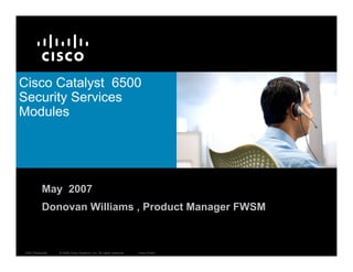 Cisco Catalyst 6500
Security Services
Modules




           May 2007
           Donovan Williams , Product Manager FWSM



 EBC Presentatl   © 2006 Cisco Systems, Inc. All rights reserved.   Cisco Public   1
 