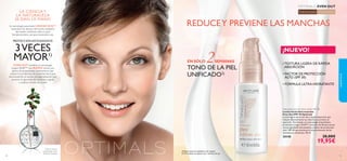 3130
EN SÓLO 2SEMANAS
TONO DE LA PIEL
UNIFICADO2)
2)Test de consumo realizado en 66 mujeres.
El 67% notaron sus efectos tras 2 semanas de uso.
LA CIENCIA Y
LA NATURALEZA
SE DAN LA MANO
La tecnología patentada LINGON 50:50™
neutraliza los efectos del estrés oxidativo
del medio ambiente sobre la piel,
fortaleciéndola y proporcionándola una
PROTECCIÓNANTIOXIDANTE
3VECES
MAYOR1)
EVEN OUT combina su tecnología
Lingon 50:50™ con RUMEX activo,una
planta de propiedades iluminadoras que
reduce la producción de melanina de la piel,
disminuyendo el exceso de pigmentación que
provoca la aparición de manchas y ayuda
a uniﬁcar el tono de la piel.
Todas las edades Todo tipo de pieles
¡NUEVO!
Optimals Even Out Face Lotion SPF 30
Loción Facial Anti-manchas
Even Out SPF 30 Optimals
Loción ligera de acción día y rápida absorción que
reduce efectivamente las manchas y previene su
aparición. Formulada con tecnología antioxidante
protectora Lingon 50:50™, extracto de Rumex activo
con propiedades iluminadoras y factor de protección
solar SPF 30 que previene el oscurecimiento de las
manchas ya existentes. 50 ml.
30348 28,00€
19,95€
cuidadofacial
•TEXTURA LIGERA DE RÁPIDA
ABSORCIÓN
• FACTOR DE PROTECCIÓN
ALTO (SPF 30)
• FÓRMULA ULTRA-HIDRATANTE
REDUCEY PREVIENE LAS MANCHAS
EVEN OUT
1)Test in vitro en
comparación con el
Arándano Europeo
 