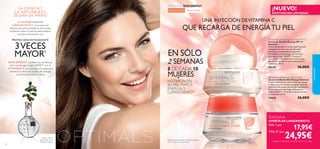 

32
LA CIENCIA Y
LA NATURALEZA
SE DAN LA MANO
2)Efectividad basada en los efectos probados
en 75 mujeres tras 2 semanas
EN SÓLO
La tecnología patentada
LINGON 50:50™ neutraliza los
efectos del estrés oxidativo del medio
ambiente sobre la piel, fortaleciéndola
y proporcionándola una
PROTECCIÓNANTIOXIDANTE
3VECES
MAYOR1)
SKIN ENERGY combina los beneﬁcios
de la tecnología Lingon 50:50™ con la
VITAMINA C,que previene la sequedad
mientras la dota de un plus de energía
y luminosidad nunca vistas.
SKIN ENERGY
Todas las edades todo tipo de pieles
2 SEMANAS
8 DE CADA 10
MUJERES
NOTARON EN
SU PIEL MAYOR
ENERGÍAY
LUMINOSIDAD2)
UNA INYECCIÓN DEVITAMINA C
QUE RECARGA DE ENERGÍATU PIEL
UNA INYECCIÓN DEVITAMINA C
¡NUEVO!
EXISTENCIAS LIMITADAS
cuidadofacial
 Optimals Skin Energy Night Cream
Crema de Noche Skin Energy Optimals
Crema nutritiva de acción noche que ayuda
a reparar la piel cansada y apagada mientras
duermes con un plus de energía revitalizante.
Formulada con tecnología antioxidante
Lingon 50:50™ y Vitamina C que previenen
su sequedad. 50 ml.
30650 26,00€
 Optimals Skin Energy Day Cream SPF 10
Crema de Día Skin Energy SPF 10
Optimals
Crema de día que revitaliza la piel cansada
y apagada con una inyección de salud
y energía, previeniendo su sequedad.
Formulada con tecnología antioxidante
patentada Lingon 50:50™, Vitamina C
y partículas reﬂectants iluminadoras que
devuelven a la piel su luminosidad natural
al instante. 50 ml.
30649 26,00€
Pide 1 por
17,95€
24,95€3)iguales o diferentes, pide cada una con su código
Exclusiva
OFERTA DE LANZAMIENTO
1)Test in vitro en
comparación con el
Arándano Europeo
Pide 23)
por
 